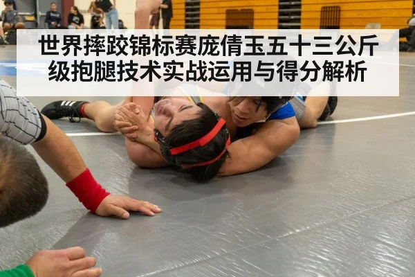 世界摔跤锦标赛庞倩玉五十三公斤级抱腿技术实战运用与得分解析