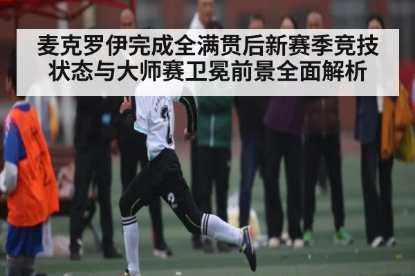 麦克罗伊完成全满贯后新赛季竞技状态与大师赛卫冕前景全面解析
