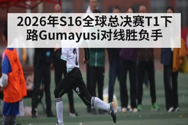 2026年S16全球总决赛T1下路Gumayusi对线胜负手
