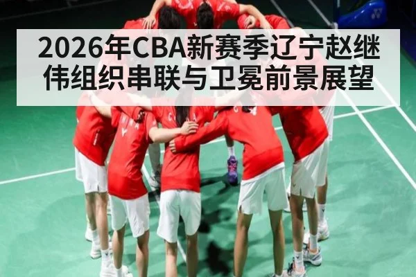 2026年CBA新赛季辽宁赵继伟组织串联与卫冕前景展望