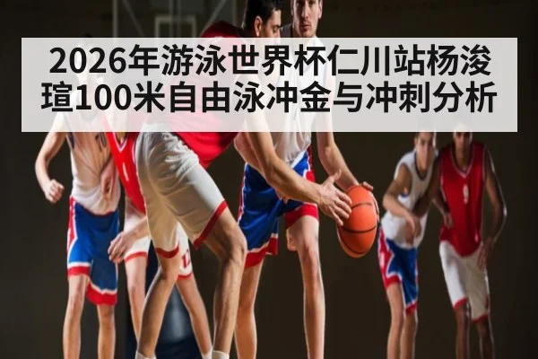 2026年游泳世界杯仁川站杨浚瑄100米自由泳冲金与冲刺分析