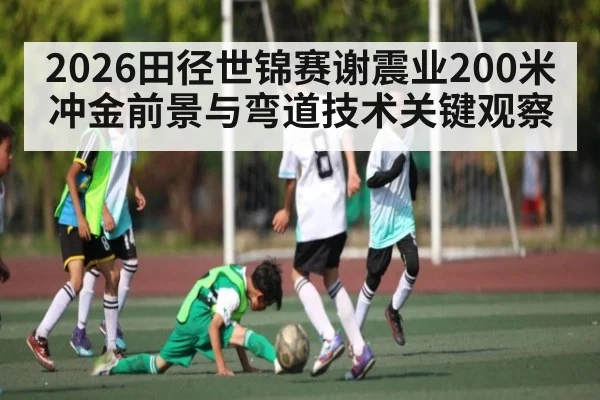 2026田径世锦赛谢震业200米冲金前景与弯道技术关键观察